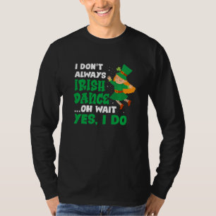 I Don T Always Irish Dance Oh Wait Yes I Do St Pat T-Shirt