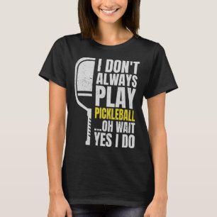 I Don t Always Play Pickleball Oh Wait Yes I Do T-Shirt