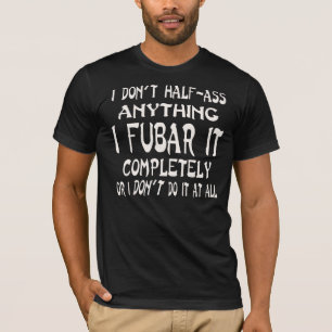 I Don’t Half-Ass Anything I FUBAR It Completely  © T-Shirt