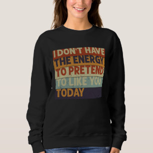 I Don t Have The Energy To Pretend To Like You Tod Sweatshirt