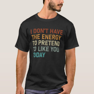 I Don t Have The Energy To Pretend To Like You Tod T-Shirt