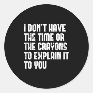 I Don’t Have The Time Or The Crayons To Explain It Classic Round Sticker