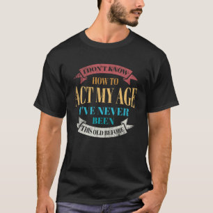 I Don t Know How To Act My Age I ve Never For Grow T-Shirt