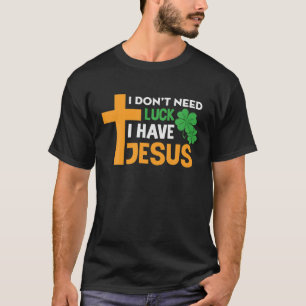 I Don’T Need Luck I Have Jesus Funny Patricks Gr T-Shirt
