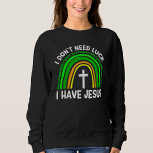 I Don T Need Luck I Have Jesus God St Patricks Day Sweatshirt