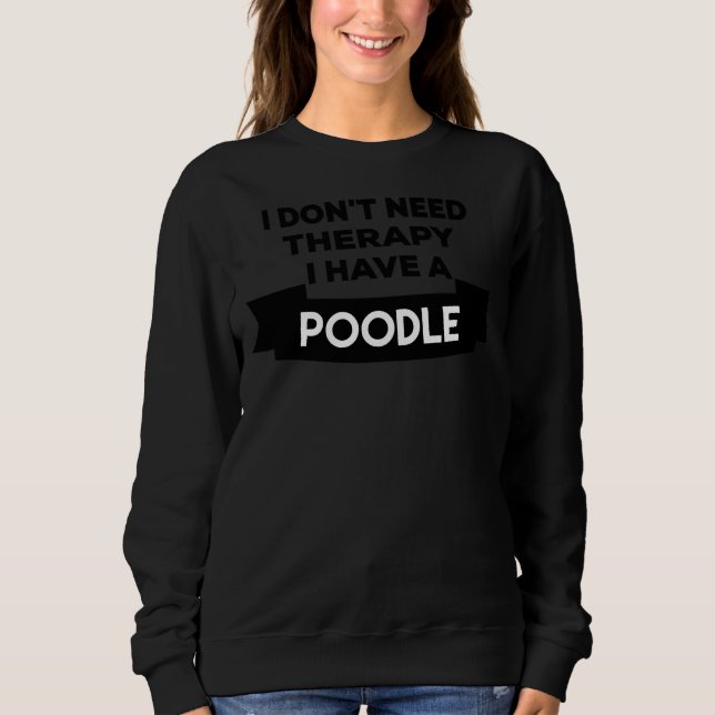I don  t need therapy i have a Poodle      Sweatshirt (Front)