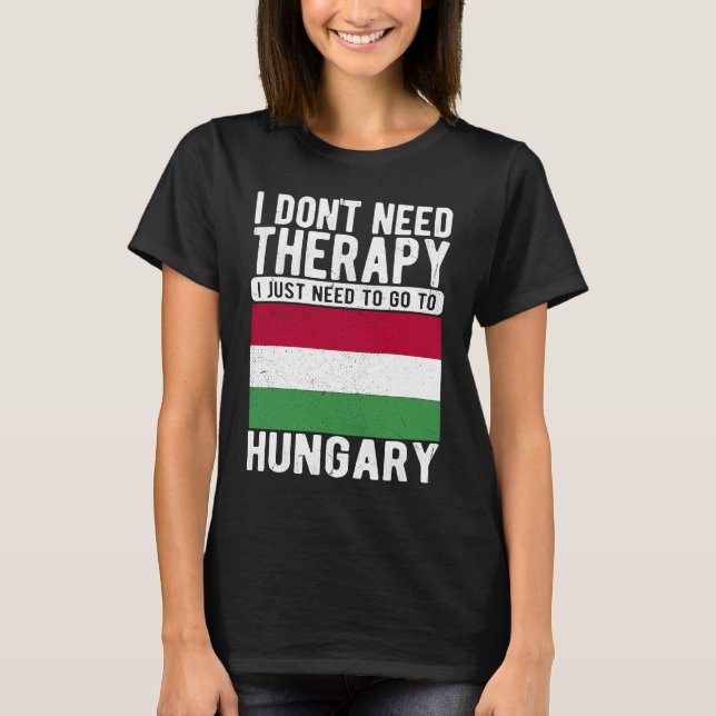 I don´t need Therapy I just need to go to Hungary T-Shirt (Front)