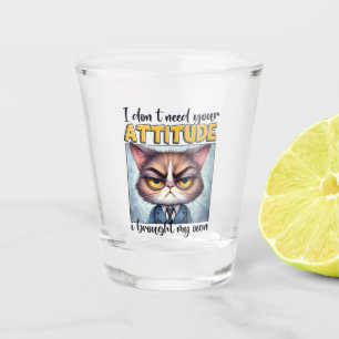 I don’t need your attitude. I brought my own! Shot Glass