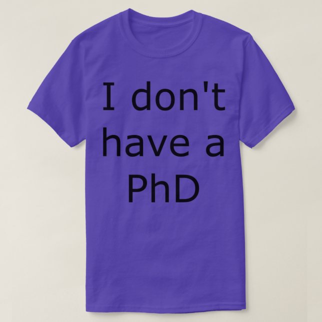 I donamp39t have a PhD T-Shirt (Design Front)
