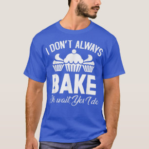 I Don't Always Bake Oh Wait Yes I Do Baking T-Shirt