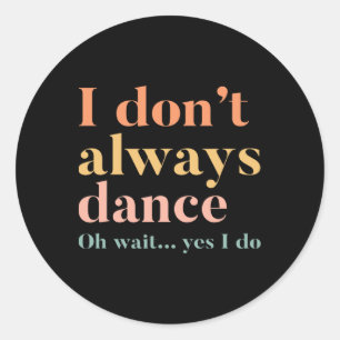 I Don't Always Dance Oh Wait Yes I Do Classic Round Sticker