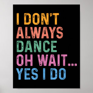 I Don't Always Dance Oh Wait Yes I Do Poster