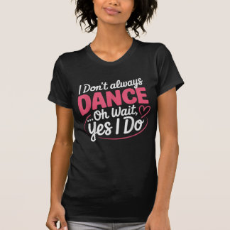 I Don't Always Dance Oh Wait... Yes I Do T-Shirt