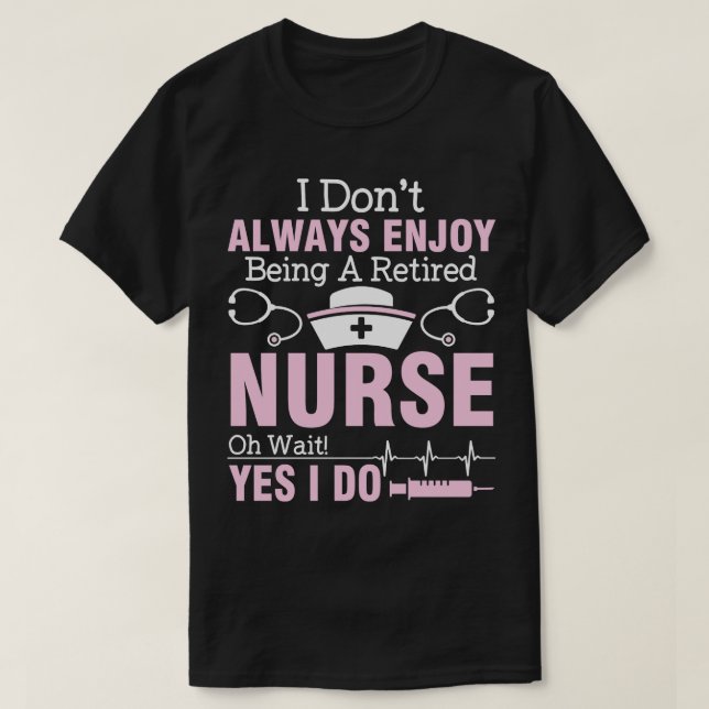 I Dont Always Enjoy Being A Retired Nurse Oh Wait  T-Shirt (Design Front)