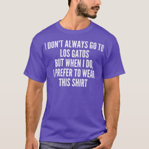 I dont always go to Los Gatos City Love State Funn T-Shirt