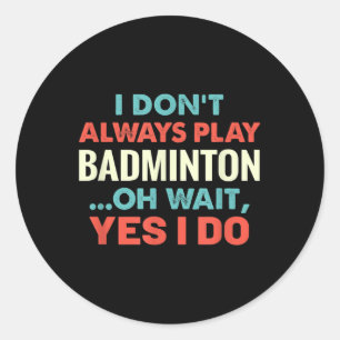 I Dont Always Play Badminton Oh Wait Funny Sports  Classic Round Sticker