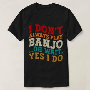 I Don't Always Play Banjo Oh Wait Yes I Do Funny T-Shirt