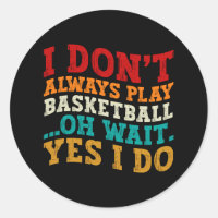 I Don't Always Play Basketball Oh Wait Yes I Do