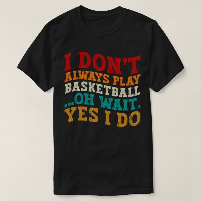 I Don't Always Play Basketball Oh Wait Yes I Do T-Shirt (Design Front)