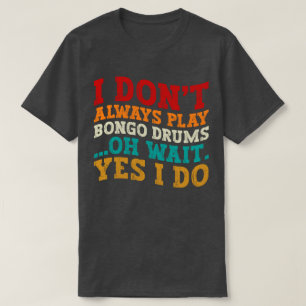 I Don't Always Play Bongo Drums Oh Wait Yes I Do T-Shirt