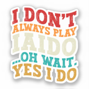 I Don't Always Play Iaido Oh Wait Yes I Do Coach
