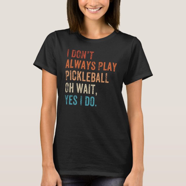 I Don't Always Play Oh Wait Pickleball Fan Pickleb T-Shirt (Front)