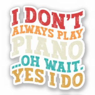 I Don't Always Play Piano Oh Wait Yes I Do Pianist