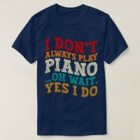 I Don't Always Play Piano Oh Wait Yes I Do Pianist