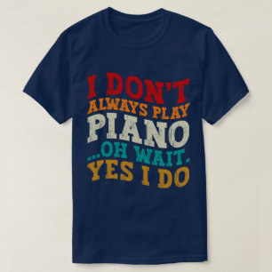 I Don't Always Play Piano Oh Wait Yes I Do Pianist T-Shirt