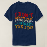I Don't Always Play Racquetball Oh Wait Yes I Do