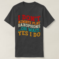 I Don't Always Play Saxophone Oh Wait Yes I Do