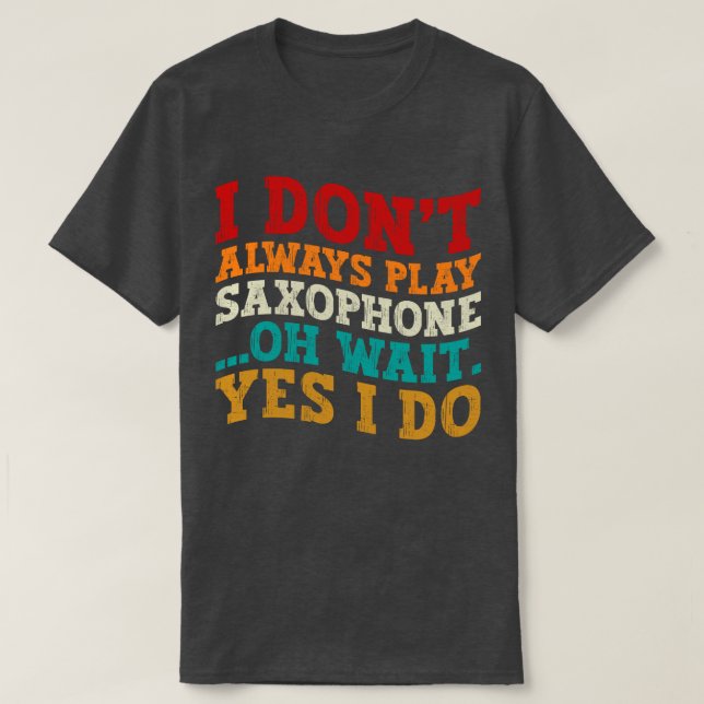I Don't Always Play Saxophone Oh Wait Yes I Do T-Shirt (Design Front)