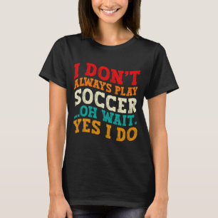 I Dont Always Play Soccer Oh Wait Yes I Do Player T-Shirt