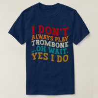 I Don't Always Play Trombone Oh Wait Yes I Do Cool