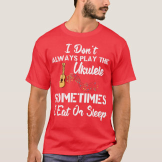 I Dont Always Play Ukulele Sometimes I Eat Or Slee T-Shirt