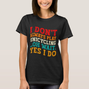 I Dont Always Play Unicycling Oh Wait Yes I Do  T-Shirt