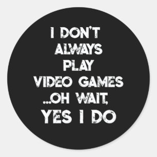 I Don't Always Play Video Games Oh Wait, Yes I Do Classic Round Sticker