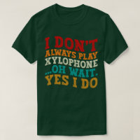 I Don't Always Play Xylophone Oh Wait Yes I Do
