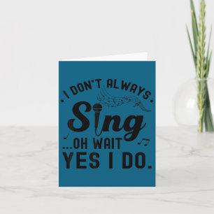 I don't always sing oh wait yes i do funny singer card