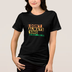 I Don't Always Sing Oh Wait Yes i do Tri-Blend Shirt