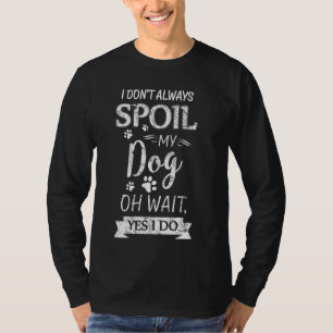 I Don't Always Spoil My Dog Oh Wait Yes I Do Dog O T-Shirt