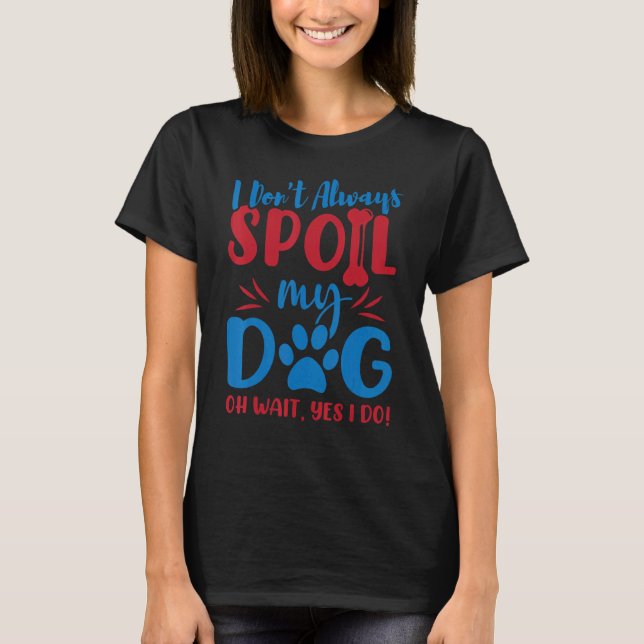 I Don't Always Spoil Our Dog  Dog  And Pet Parent T-Shirt (Front)