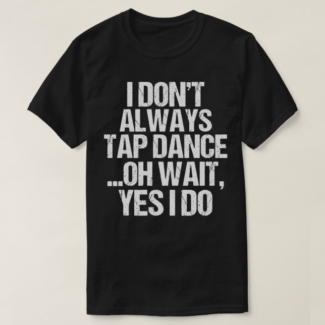 I Dont Always Tap Dance Oh Wait Yes I Do T-Shirt (Design Front)