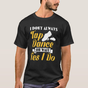 I Don't Always Tap Dance Oh Wait Yes I Do Tap Danc T-Shirt