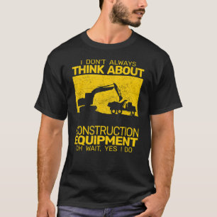 I Don't always Think about Construction Equipment T-Shirt