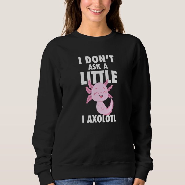 I Dont Ask A Little I Axolotl Axolotl Amphibian Fi Sweatshirt (Front)