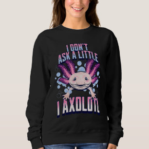 I Dont Ask a Little I Axolotl  Funny and Cute Axol Sweatshirt