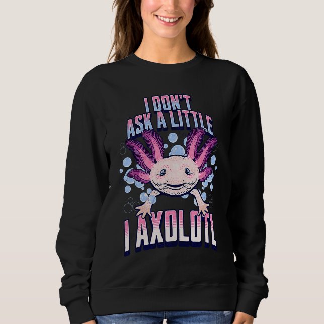 I Dont Ask a Little I Axolotl  Funny and Cute Axol Sweatshirt (Front)
