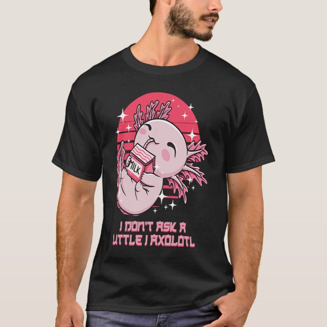 I Dont Ask a Little I Axolotl Funny Salamander Hum T-Shirt (Front)