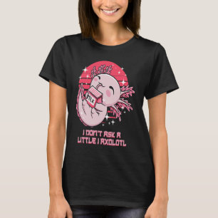 I Dont Ask a Little I Axolotl Funny Salamander Hum T-Shirt